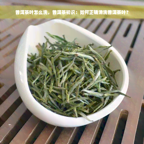 普洱茶叶怎么洗，普洱茶初识：如何正确清洗普洱茶叶？