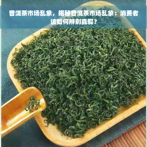 普洱茶市场乱象，揭秘普洱茶市场乱象：消费者该如何辨别真假？