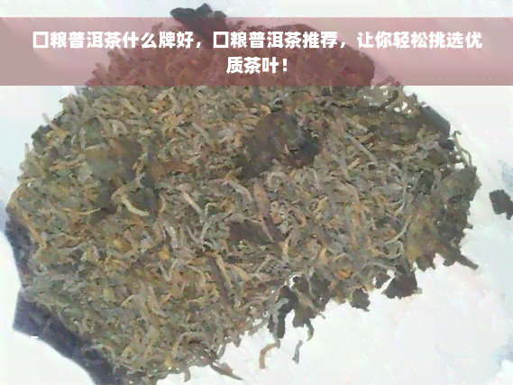 囗粮普洱茶什么牌好，囗粮普洱茶推荐，让你轻松挑选优质茶叶！