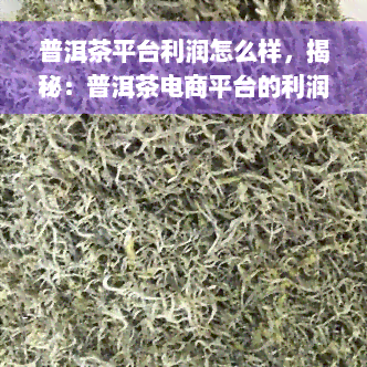 普洱茶平台利润怎么样，揭秘：普洱茶电商平台的利润情况如何？