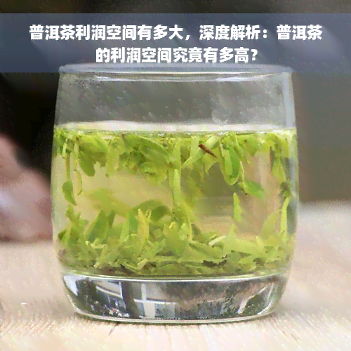 普洱茶利润空间有多大，深度解析：普洱茶的利润空间究竟有多高？