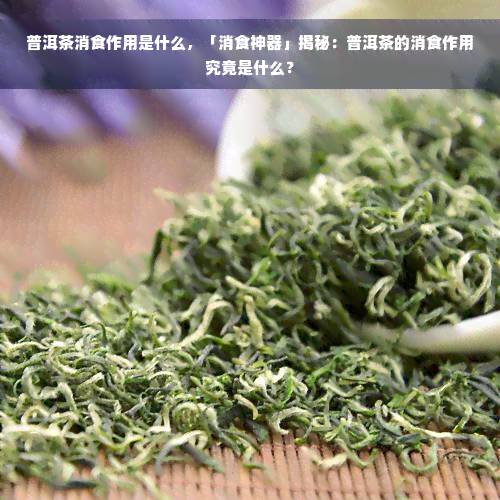 普洱茶消食作用是什么，「消食神器」揭秘：普洱茶的消食作用究竟是什么？