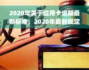 2020年关于信用卡逾期最新标准，2020年最新规定：解读信用卡逾期的标准与影响