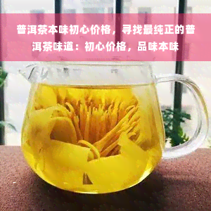 普洱茶本味初心价格，寻找最纯正的普洱茶味道：初心价格，品味本味