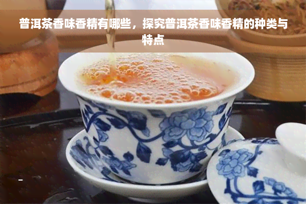 普洱茶香味香精有哪些，探究普洱茶香味香精的种类与特点