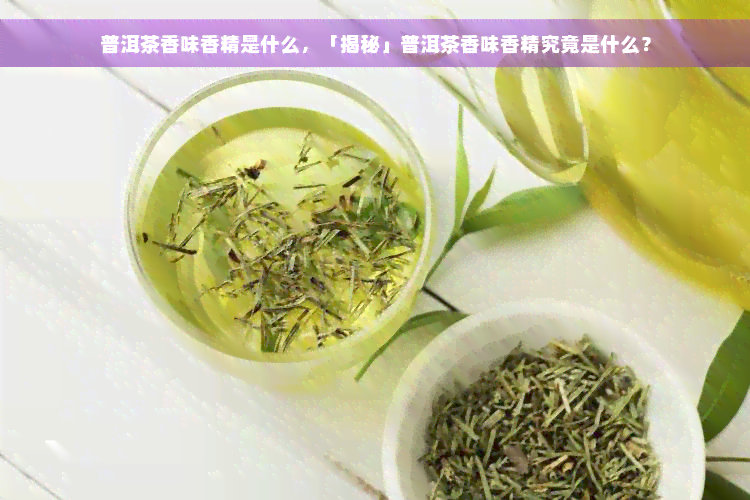 普洱茶香味香精是什么，「揭秘」普洱茶香味香精究竟是什么？