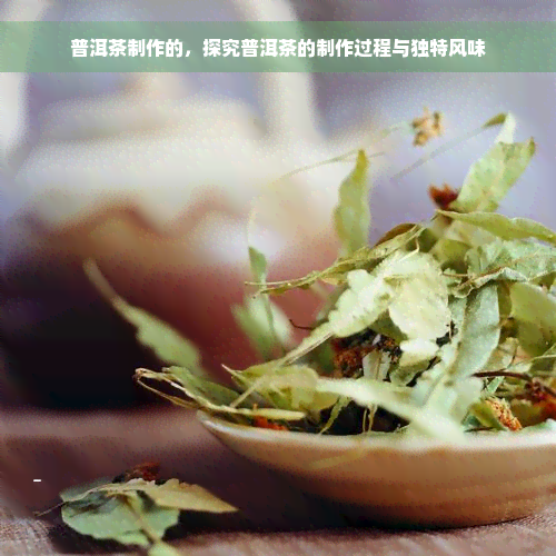 普洱茶制作的，探究普洱茶的制作过程与独特风味