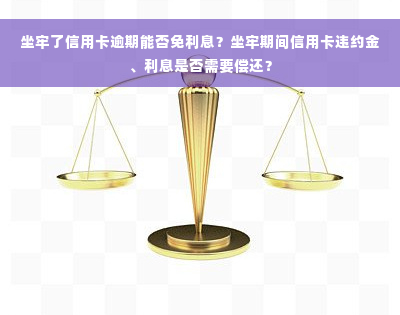 坐牢了信用卡逾期能否免利息？坐牢期间信用卡违约金、利息是否需要偿还？