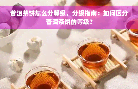 普洱茶饼怎么分等级，分级指南：如何区分普洱茶饼的等级？