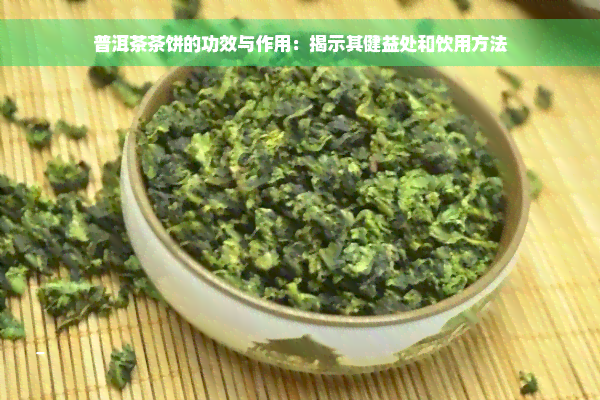 普洱茶茶饼的功效与作用：揭示其健益处和饮用方法