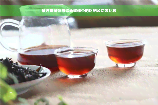 金边玫瑰茶与普通玫瑰茶的区别及功效比较