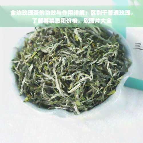 金边玫瑰茶的功效与作用详解：区别于普通玫瑰，了解其禁忌和价格，欣图片大全