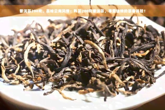 普洱茶200克，品味云南风情：购买200克普洱茶，享受独特的茶香体验！