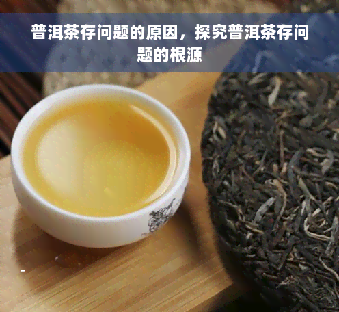 普洱茶存问题的原因，探究普洱茶存问题的根源