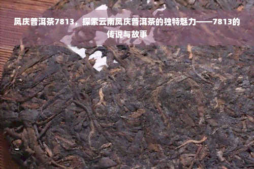 凤庆普洱茶7813，探索云南凤庆普洱茶的独特魅力——7813的传说与故事