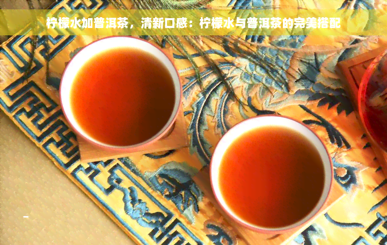 柠檬水加普洱茶，清新口感：柠檬水与普洱茶的完美搭配