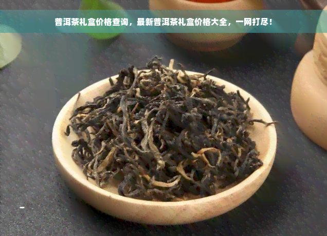 普洱茶礼盒价格查询，最新普洱茶礼盒价格大全，一网打尽！