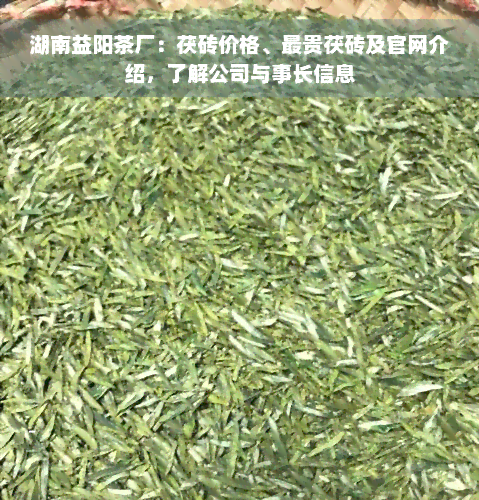 湖南益阳茶厂：茯砖价格、最贵茯砖及官网介绍，了解公司与事长信息