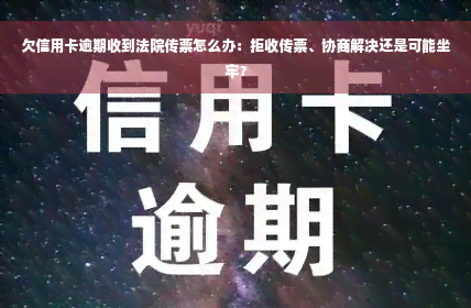 欠信用卡逾期收到法院传票怎么办：拒收传票、协商解决还是可能坐牢？