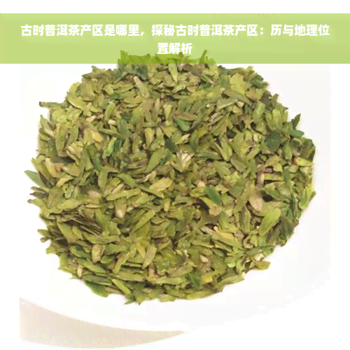 古时普洱茶产区是哪里，探秘古时普洱茶产区：历与地理位置解析