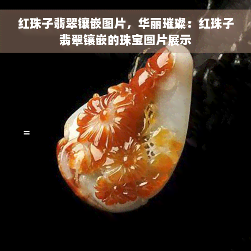 红珠子翡翠镶嵌图片，华丽璀璨：红珠子翡翠镶嵌的珠宝图片展示