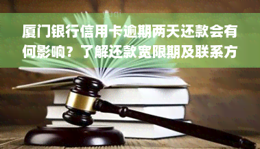 厦门银行信用卡逾期两天还款会有何影响？了解还款宽限期及联系方式