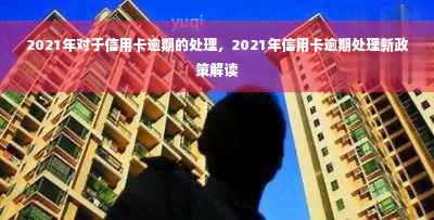 2021年对于信用卡逾期的处理，2021年信用卡逾期处理新政策解读