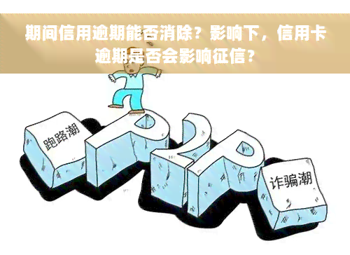 期间信用逾期能否消除？影响下，信用卡逾期是否会影响征信？