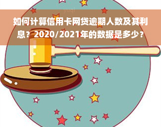 如何计算信用卡网贷逾期人数及其利息？2020/2021年的数据是多少？