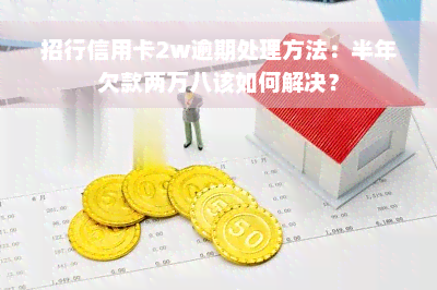 招行信用卡2w逾期处理方法：半年欠款两万八该如何解决？