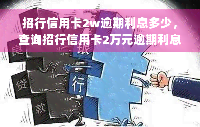 招行信用卡2w逾期利息多少，查询招行信用卡2万元逾期利息，您需要了解的都在这里！