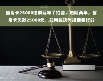 信用卡25000逾期两年了招商，逾期两年，信用卡欠款25000元，如何解决与招商银行的债务问题？