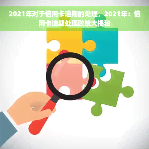 2021年对于信用卡逾期的处理，2021年：信用卡逾期处理政策大揭秘