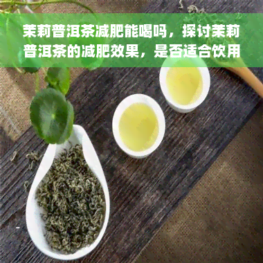 茉莉普洱茶减肥能喝吗，探讨茉莉普洱茶的减肥效果，是否适合饮用？