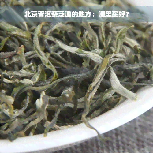 北京普洱茶泛滥的地方：哪里买好？