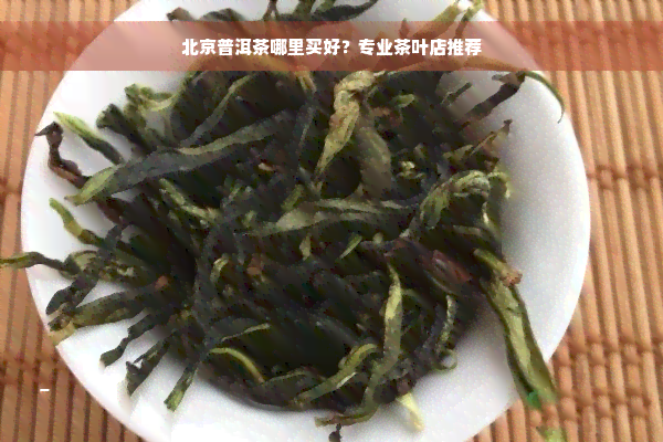 北京普洱茶哪里买好？专业茶叶店推荐