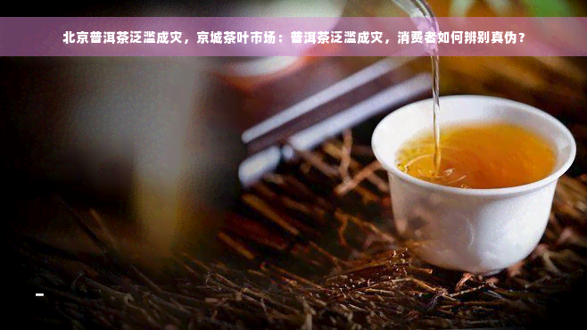 北京普洱茶泛滥成灾，京城茶叶市场：普洱茶泛滥成灾，消费者如何辨别真伪？