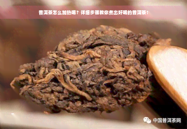 普洱茶怎么加热喝？详细步骤教你煮出好喝的普洱茶！