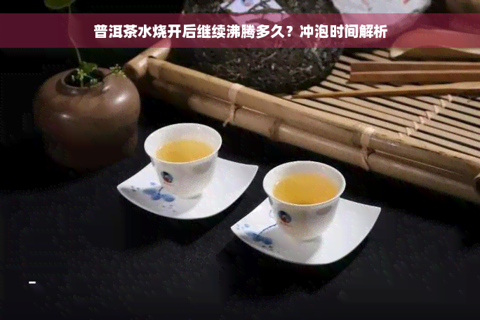 普洱茶水烧开后继续沸腾多久？冲泡时间解析