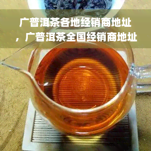 广普洱茶各地经销商地址，广普洱茶全国经销商地址大全