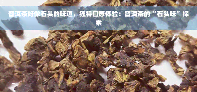 普洱茶好像石头的味道，独特口感体验：普洱茶的“石头味”探索