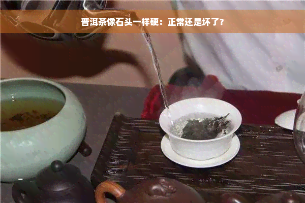 普洱茶像石头一样硬：正常还是坏了？