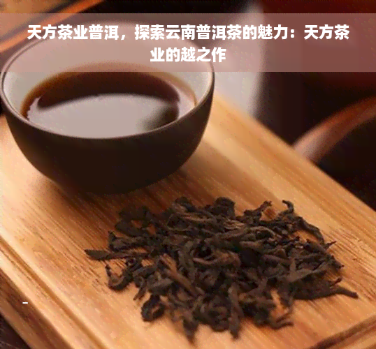 天方茶业普洱，探索云南普洱茶的魅力：天方茶业的越之作