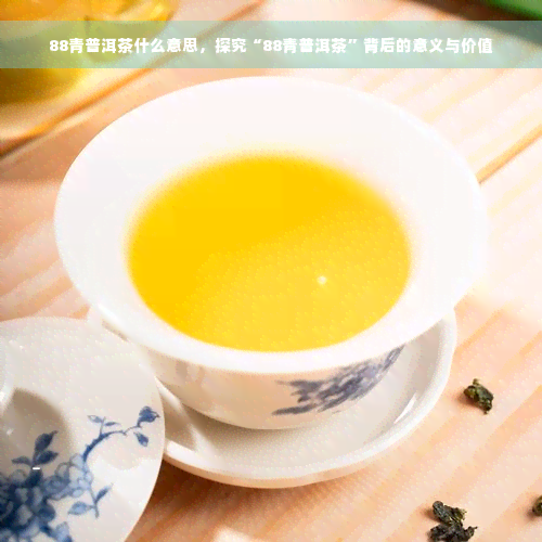 88青普洱茶什么意思，探究“88青普洱茶”背后的意义与价值