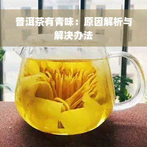 普洱茶有青味：原因解析与解决办法