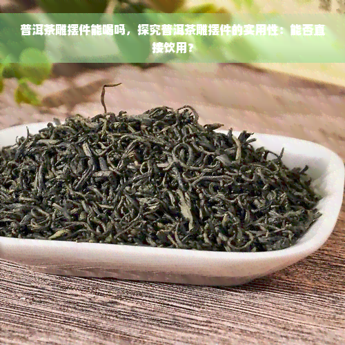 普洱茶雕摆件能喝吗，探究普洱茶雕摆件的实用性：能否直接饮用？