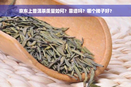 京东上普洱茶质量如何？靠谱吗？哪个牌子好？