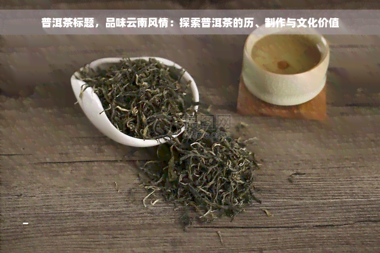 普洱茶标题，品味云南风情：探索普洱茶的历、制作与文化价值