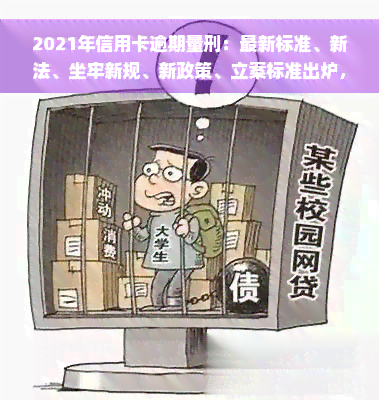 2021年信用卡逾期量刑：最新标准、新法、坐牢新规、新政策、立案标准出炉，全面解析影响