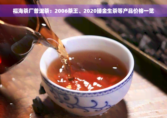 福海茶厂普洱茶：2006茶王、2020臻金生茶等产品价格一览